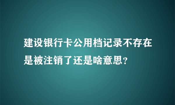 建设银行卡公用档记录不存在是被注销了还是啥意思？