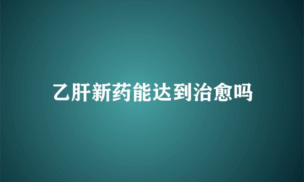 乙肝新药能达到治愈吗