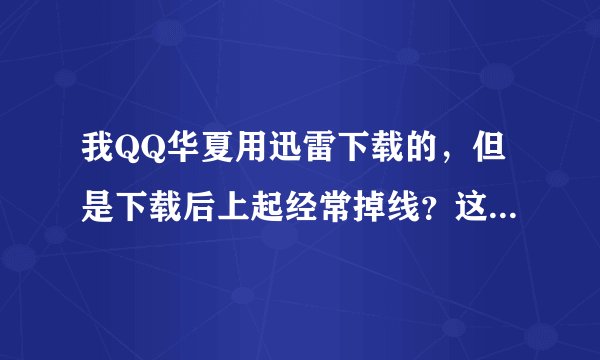 我QQ华夏用迅雷下载的，但是下载后上起经常掉线？这是怎么回事？