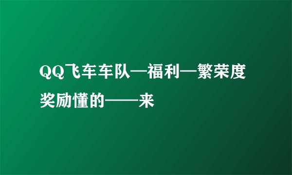 QQ飞车车队—福利—繁荣度奖励懂的——来