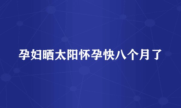 孕妇晒太阳怀孕快八个月了