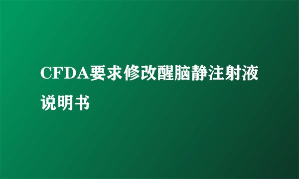 CFDA要求修改醒脑静注射液说明书