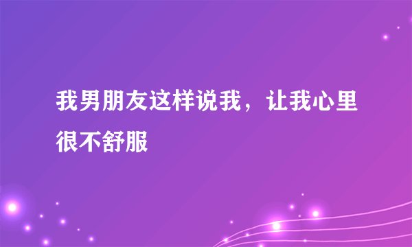 我男朋友这样说我，让我心里很不舒服