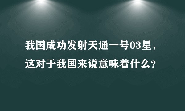 我国成功发射天通一号03星,这对于我国来说意味着什么?