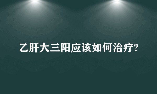 乙肝大三阳应该如何治疗?