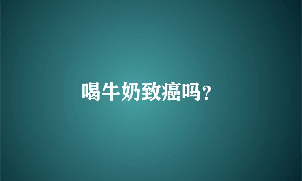 喝牛奶致癌吗？