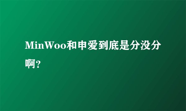 MinWoo和申爱到底是分没分啊？