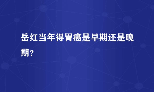 岳红当年得胃癌是早期还是晚期？