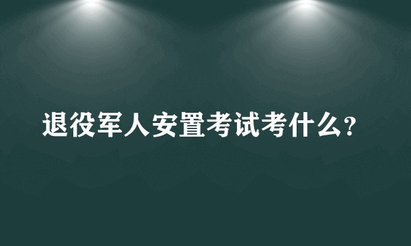 退役军人安置考试考什么?