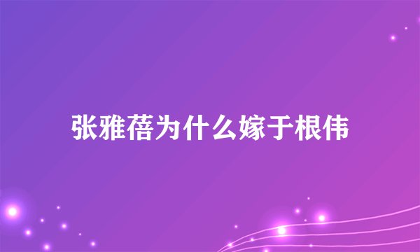 张雅蓓为什么嫁于根伟