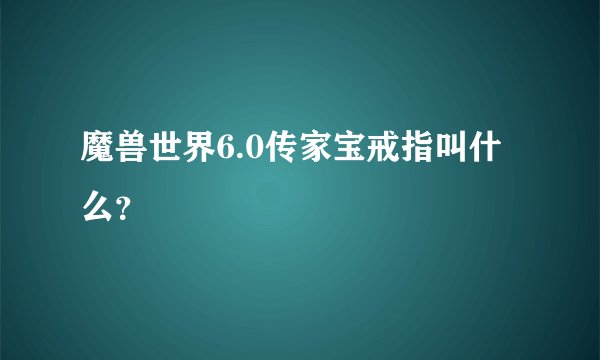 魔兽世界6.0传家宝戒指叫什么？