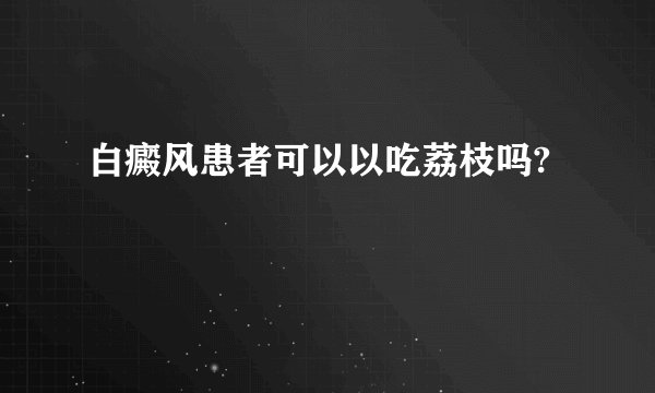 白癜风患者可以以吃荔枝吗?
