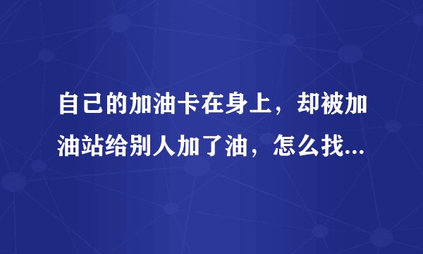 自己的加油卡在身上,却被加油站给别人加了油,怎么找加油站理赔?