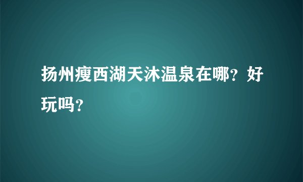 扬州瘦西湖天沐温泉在哪？好玩吗？