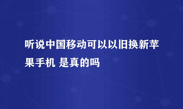 听说中国移动可以以旧换新苹果手机 是真的吗