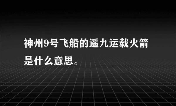 神州9号飞船的遥九运载火箭是什么意思。