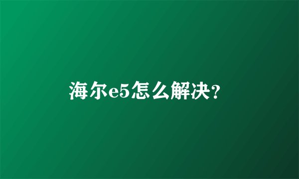 海尔e5怎么解决?
