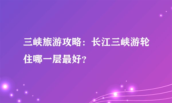 三峡旅游攻略：长江三峡游轮住哪一层最好？