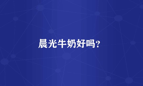 晨光牛奶好吗？
