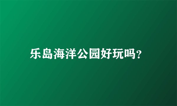 乐岛海洋公园好玩吗？