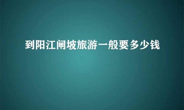 到阳江闸坡旅游一般要多少钱