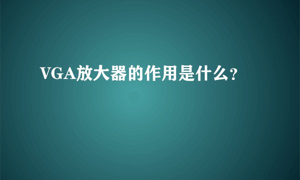 VGA放大器的作用是什么？