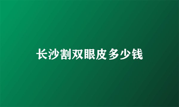 长沙割双眼皮多少钱