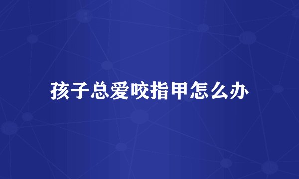 孩子总爱咬指甲怎么办