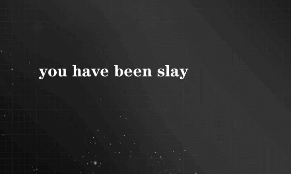 you have been slay