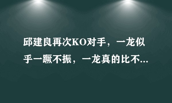 邱建良再次KO对手,一龙似乎一蹶不振,一龙真的比不上邱建良?