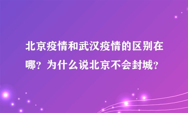 北京疫情和武汉疫情的区别在哪？为什么说北京不会封城？