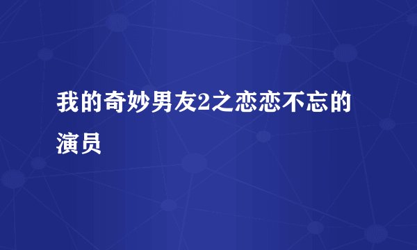 我的奇妙男友2之恋恋不忘的演员
