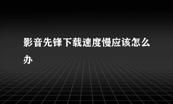 影音先锋下载速度慢应该怎么办