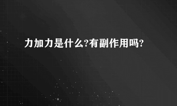 力加力是什么?有副作用吗?