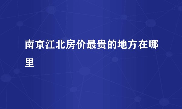 南京江北房价最贵的地方在哪里