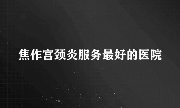 焦作宫颈炎服务最好的医院