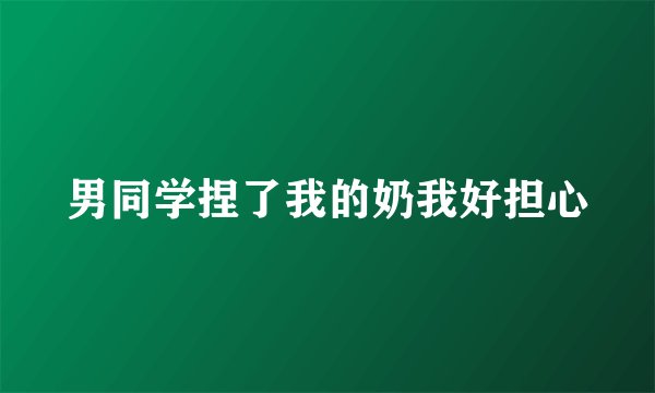 男同学捏了我的奶我好担心
