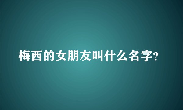 梅西的女朋友叫什么名字？
