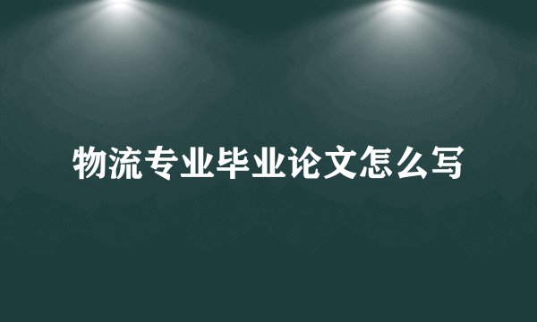 物流专业毕业论文怎么写