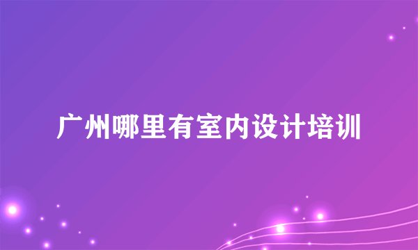 广州哪里有室内设计培训