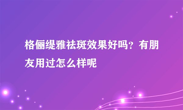 格俪缇雅祛斑效果好吗？有朋友用过怎么样呢