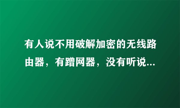 有人说不用破解加密的无线路由器，有蹭网器，没有听说过，请高人指点，