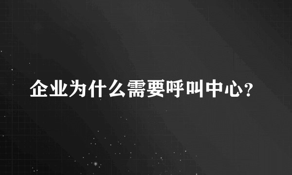 企业为什么需要呼叫中心？