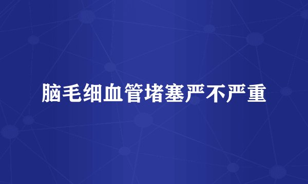 脑毛细血管堵塞严不严重