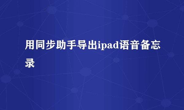 用同步助手导出ipad语音备忘录
