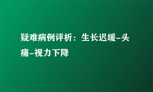 疑难病例评析：生长迟缓-头痛-视力下降