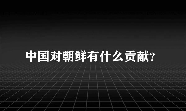 中国对朝鲜有什么贡献？