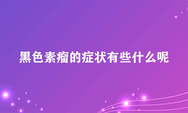 黑色素瘤的症状有些什么呢