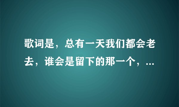 歌词是,总有一天我们都会老去,谁会是留下的那一个,歌名是什么?