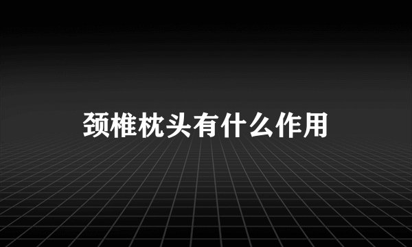 颈椎枕头有什么作用